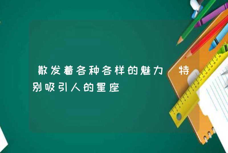 散发着各种各样的魅力 特别吸引人的星座